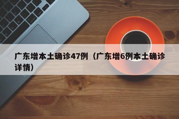 广东增本土确诊47例（广东增6例本土确诊详情）