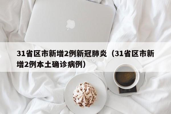 31省区市新增2例新冠肺炎（31省区市新增2例本土确诊病例）