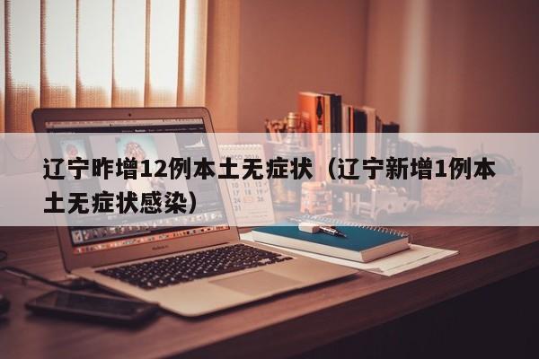 辽宁昨增12例本土无症状（辽宁新增1例本土无症状感染）
