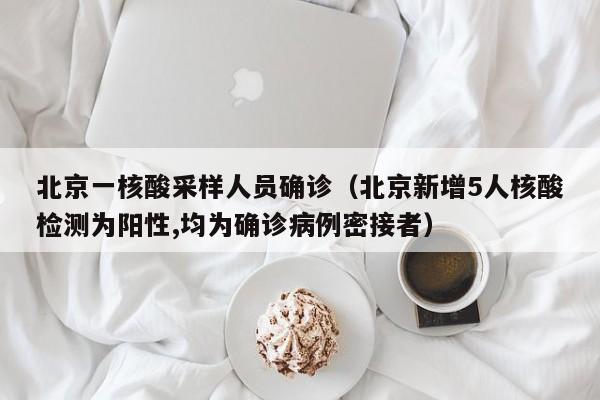 北京一核酸采样人员确诊（北京新增5人核酸检测为阳性,均为确诊病例密接者）