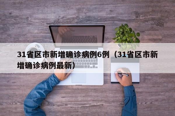 31省区市新增确诊病例6例（31省区市新增确诊病例最新）