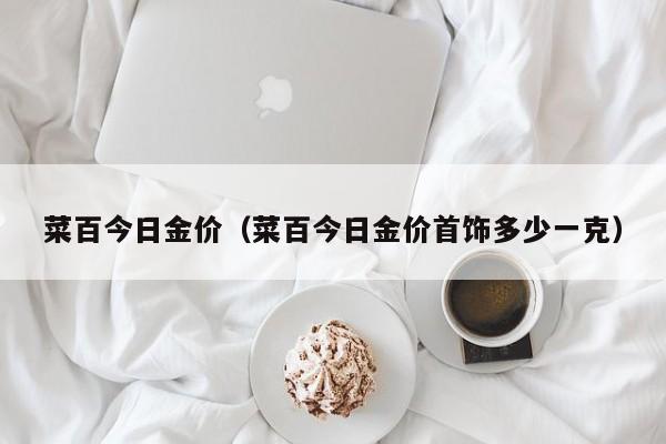 菜百今日金价（菜百今日金价首饰多少一克）