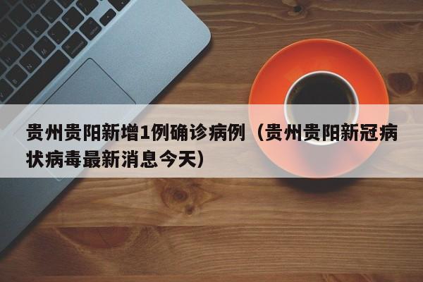 贵州贵阳新增1例确诊病例（贵州贵阳新冠病状病毒最新消息今天）