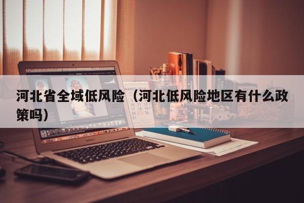 河北省全域低风险（河北低风险地区有什么政策吗）