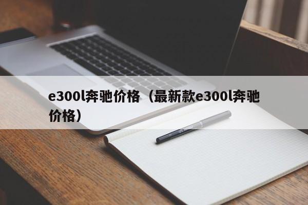 e300l奔驰价格（最新款e300l奔驰价格）