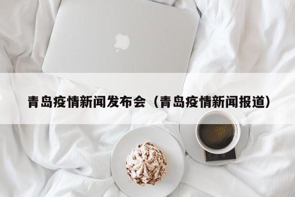 青岛疫情新闻发布会（青岛疫情新闻报道）