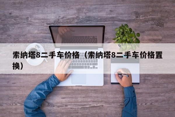 索纳塔8二手车价格（索纳塔8二手车价格置换）