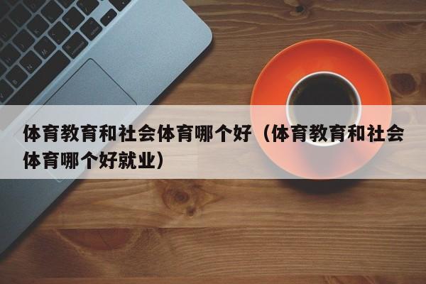 体育教育和社会体育哪个好（体育教育和社会体育哪个好就业）