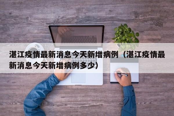 湛江疫情最新消息今天新增病例（湛江疫情最新消息今天新增病例多少）