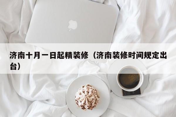 济南十月一日起精装修（济南装修时间规定出台）