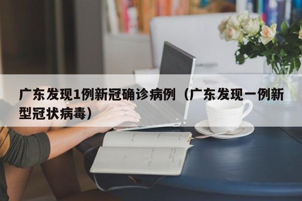 广东发现1例新冠确诊病例（广东发现一例新型冠状病毒）