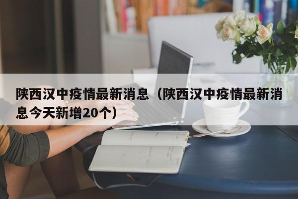 陕西汉中疫情最新消息（陕西汉中疫情最新消息今天新增20个）