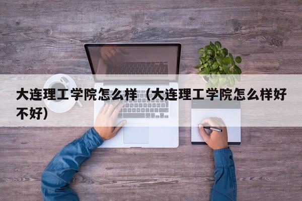 大连理工学院怎么样（大连理工学院怎么样好不好）