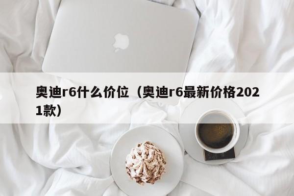 奥迪r6什么价位（奥迪r6最新价格2021款）