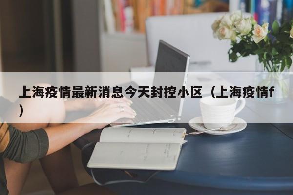 上海疫情最新消息今天封控小区（上海疫情f）