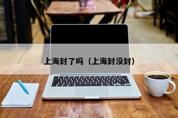 上海封了吗（上海封没封）