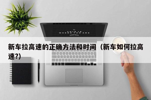 新车拉高速的正确方法和时间（新车如何拉高速?）