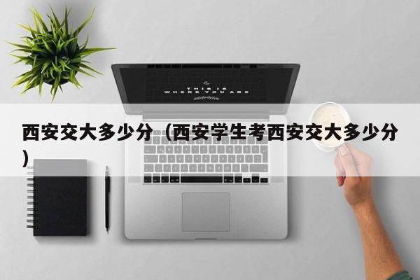 西安交大多少分（西安学生考西安交大多少分）