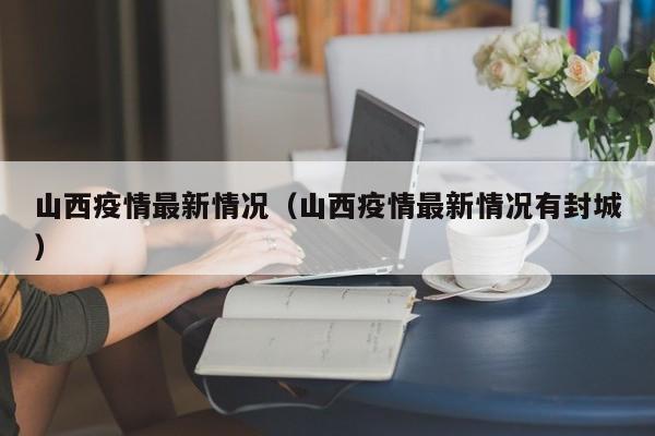 山西疫情最新情况（山西疫情最新情况有封城）