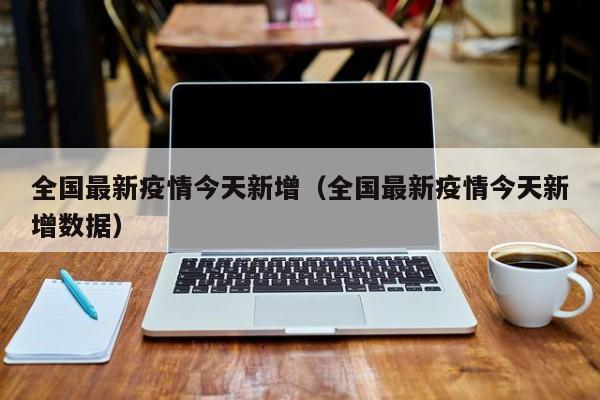 全国最新疫情今天新增（全国最新疫情今天新增数据）