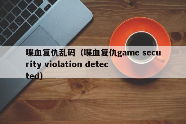 喋血复仇乱码（喋血复仇game security violation detected）