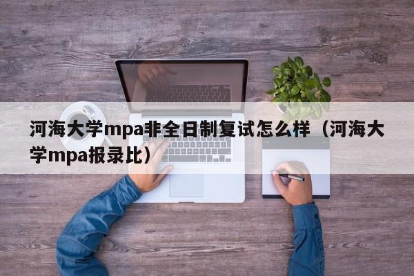 河海大学mpa非全日制复试怎么样（河海大学mpa报录比）