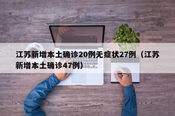 江苏新增本土确诊20例无症状27例（江苏新增本土确诊47例）