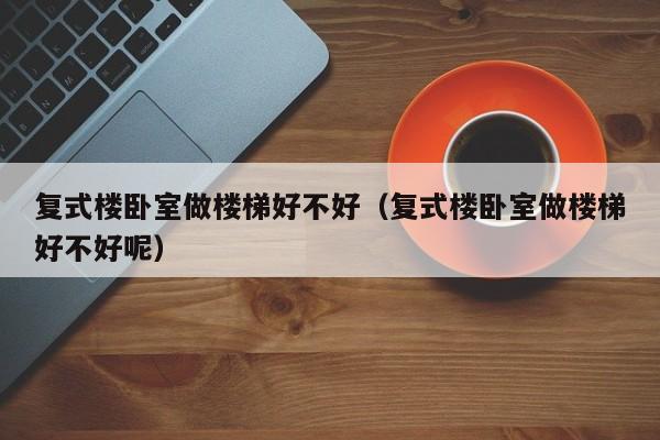 复式楼卧室做楼梯好不好（复式楼卧室做楼梯好不好呢）