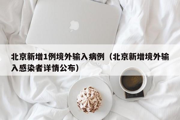 北京新增1例境外输入病例（北京新增境外输入感染者详情公布）