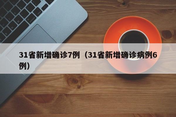 31省新增确诊7例（31省新增确诊病例6例）