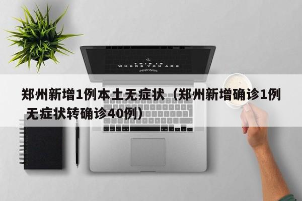 郑州新增1例本土无症状（郑州新增确诊1例 无症状转确诊40例）