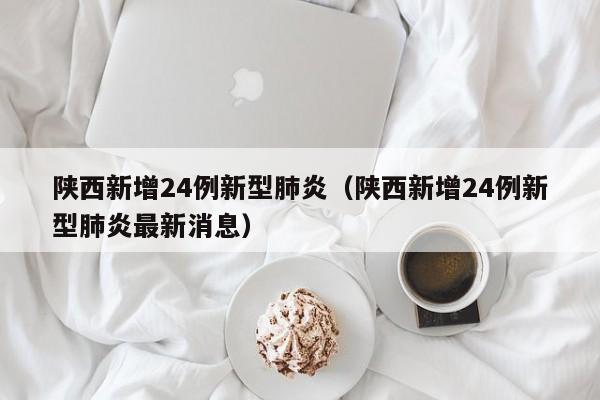 陕西新增24例新型肺炎（陕西新增24例新型肺炎最新消息）