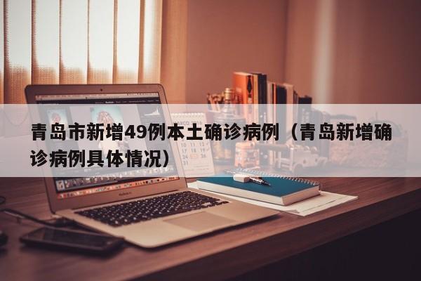 青岛市新增49例本土确诊病例（青岛新增确诊病例具体情况）