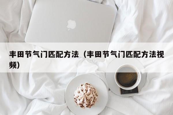丰田节气门匹配方法（丰田节气门匹配方法视频）
