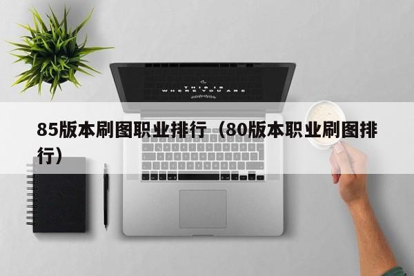 85版本刷图职业排行（80版本职业刷图排行）