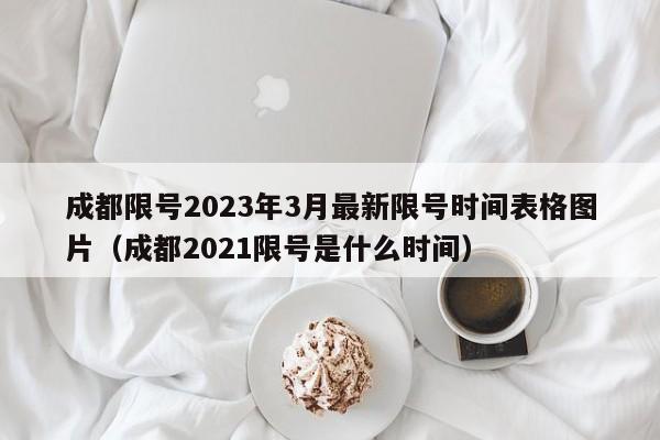 成都限号2023年3月最新限号时间表格图片（成都2021限号是什么时间）