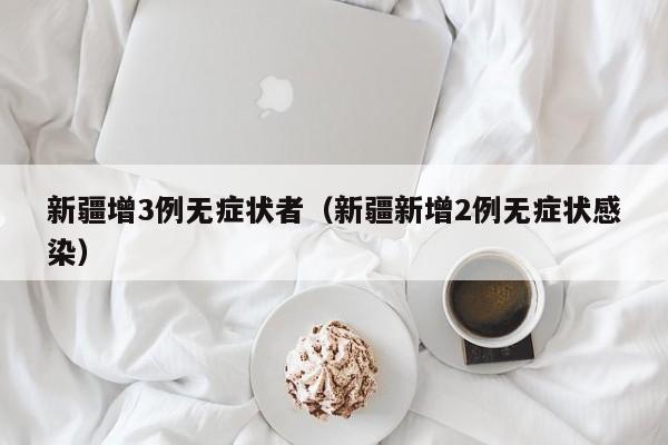 新疆增3例无症状者（新疆新增2例无症状感染）