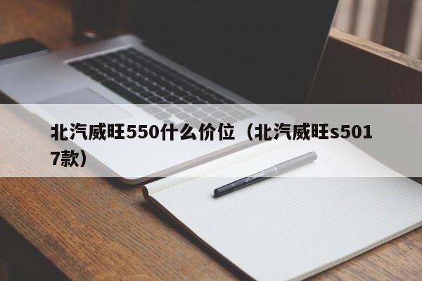 北汽威旺550什么价位（北汽威旺s5017款）