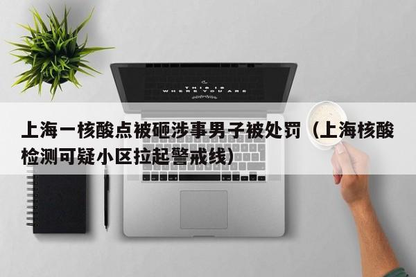 上海一核酸点被砸涉事男子被处罚（上海核酸检测可疑小区拉起警戒线）