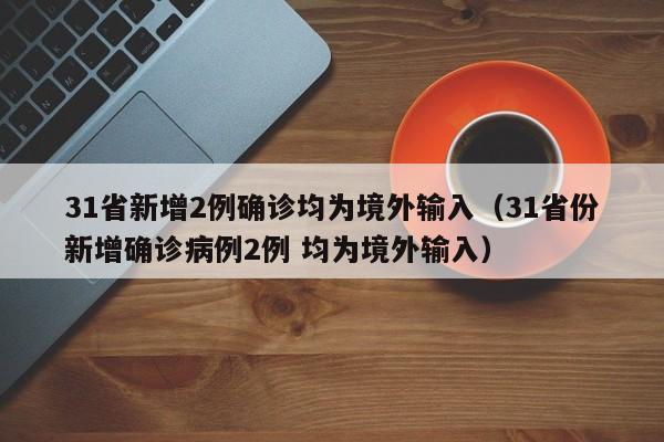 31省新增2例确诊均为境外输入（31省份新增确诊病例2例 均为境外输入）
