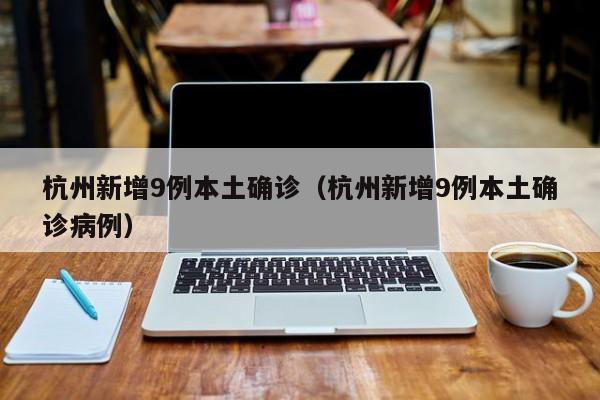 杭州新增9例本土确诊（杭州新增9例本土确诊病例）