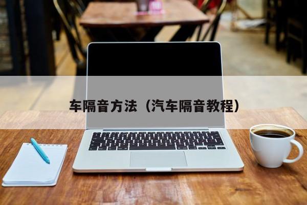 车隔音方法（汽车隔音教程）