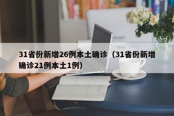 31省份新增26例本土确诊（31省份新增确诊21例本土1例）