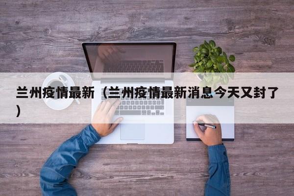 兰州疫情最新（兰州疫情最新消息今天又封了）