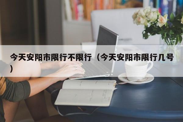 今天安阳市限行不限行（今天安阳市限行几号）