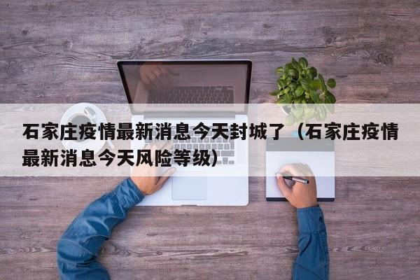 石家庄疫情最新消息今天封城了（石家庄疫情最新消息今天风险等级）