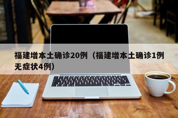 福建增本土确诊20例（福建增本土确诊1例无症状4例）
