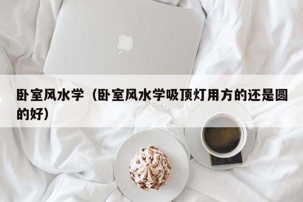 卧室风水学（卧室风水学吸顶灯用方的还是圆的好）