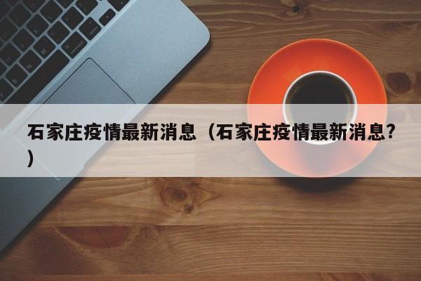 石家庄疫情最新消息（石家庄疫情最新消息?）