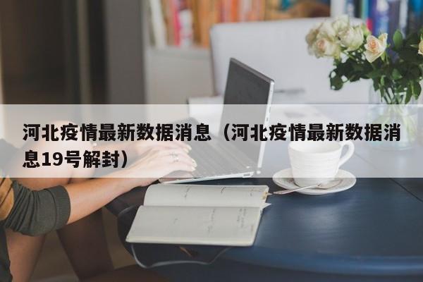 河北疫情最新数据消息（河北疫情最新数据消息19号解封）